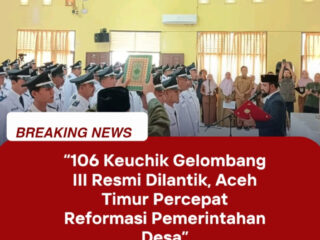 “106 Keuchik Gelombang III Resmi Dilantik, Aceh Timur Percepat Reformasi Pemerintahan Desa”