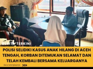 Polisi Selidiki Kasus Anak Hilang di Aceh Tengah, Korban Ditemukan Selamat dan telah kembali bersama Keluarganya