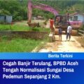 Cegah Banjir Terulang, BPBD Aceh Tengah Normalisasi Sungai Desa Pedemun Sepanjang 2 Km.
